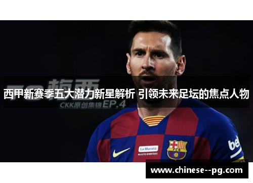西甲新赛季五大潜力新星解析 引领未来足坛的焦点人物