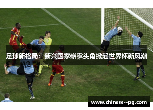 足球新格局：新兴国家崭露头角掀起世界杯新风潮