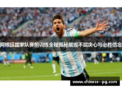 阿根廷国家队赛前训练全程揭秘展现不屈决心与必胜信念