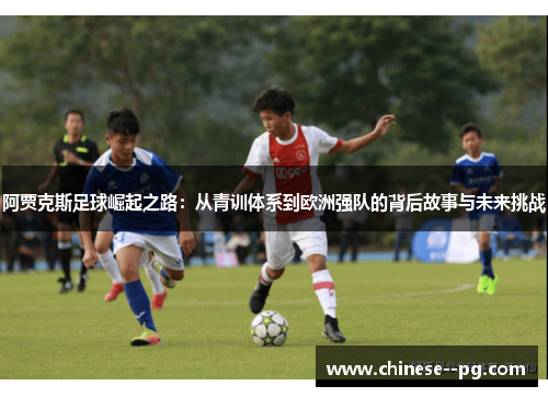 阿贾克斯足球崛起之路：从青训体系到欧洲强队的背后故事与未来挑战