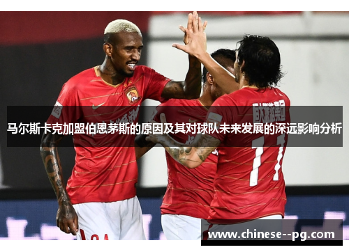 马尔斯卡克加盟伯恩茅斯的原因及其对球队未来发展的深远影响分析