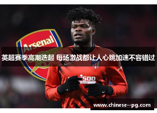 英超赛季高潮迭起 每场激战都让人心跳加速不容错过