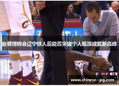 赵健博转会辽宁铁人后能否突破个人瓶颈成就新高峰