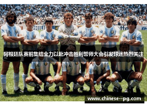阿根廷队赛前集结全力以赴冲击胜利誓师大会引发球迷热烈关注