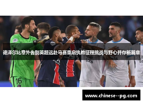 德泽尔比意外告别英超远赴马赛重启执教征程挑战与野心并存新篇章 德泽尔比意外告别英超远赴马赛重启执教征程挑战与野心并存新篇章