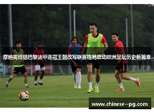 摩纳哥终结巴黎法甲连冠王朝改写联赛格局震动欧洲足坛历史新篇章 摩纳哥终结巴黎法甲连冠王朝改写联赛格局震动欧洲足坛历史新篇章