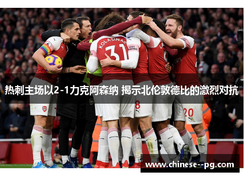 热刺主场以2-1力克阿森纳 揭示北伦敦德比的激烈对抗 热刺主场以2-1力克阿森纳 揭示北伦敦德比的激烈对抗
