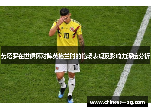 劳塔罗在世俱杯对阵英格兰时的临场表现及影响力深度分析