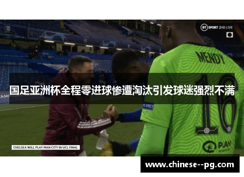 国足亚洲杯全程零进球惨遭淘汰引发球迷强烈不满