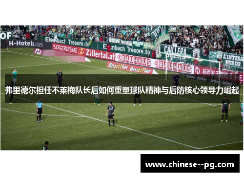 弗里德尔担任不莱梅队长后如何重塑球队精神与后防核心领导力崛起