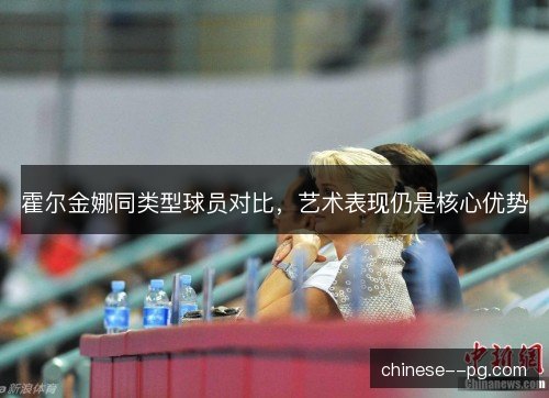 霍尔金娜同类型球员对比,艺术表现仍是核心优势 霍尔金娜同类型球员对比,艺术表现仍是核心优势